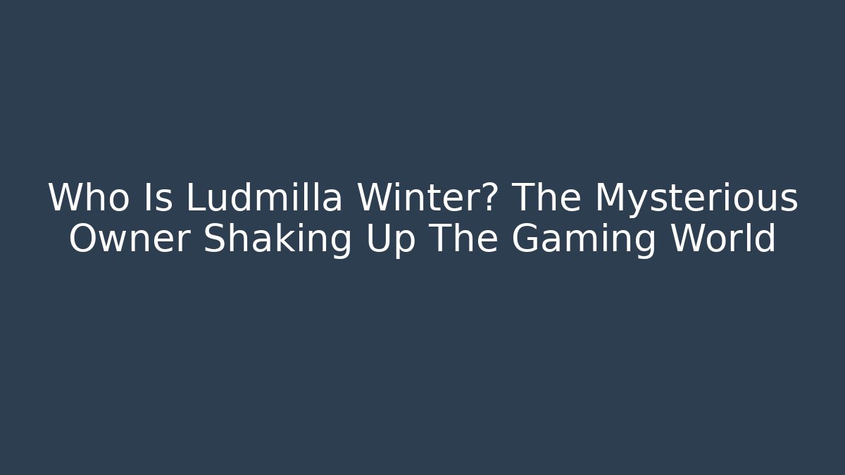 Who Is Ludmilla Winter? The Mysterious Owner Shaking Up The Gaming World