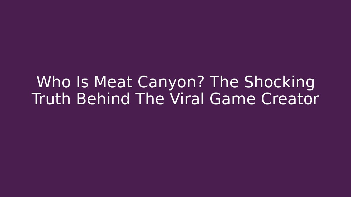 Who Is Meat Canyon? The Shocking Truth Behind The Viral Game Creator