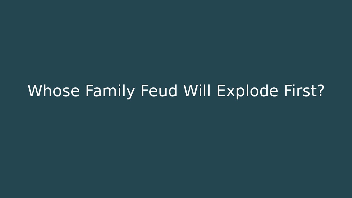 Whose Family Feud Will Explode First?