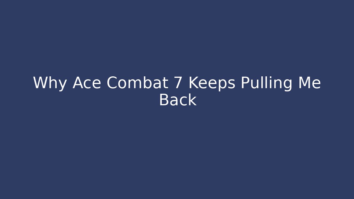 Why Ace Combat 7 Keeps Pulling Me Back