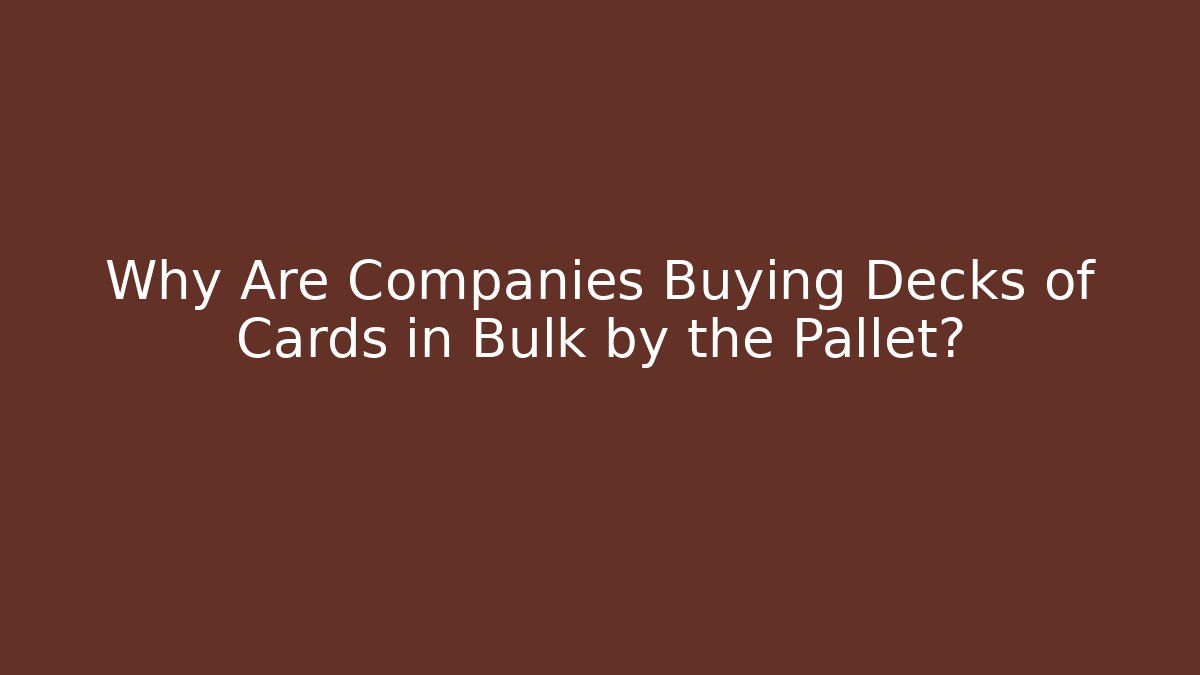 Why Are Companies Buying Decks of Cards in Bulk by the Pallet?