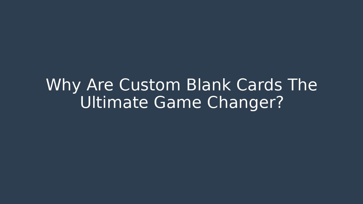 Why Are Custom Blank Cards The Ultimate Game Changer?