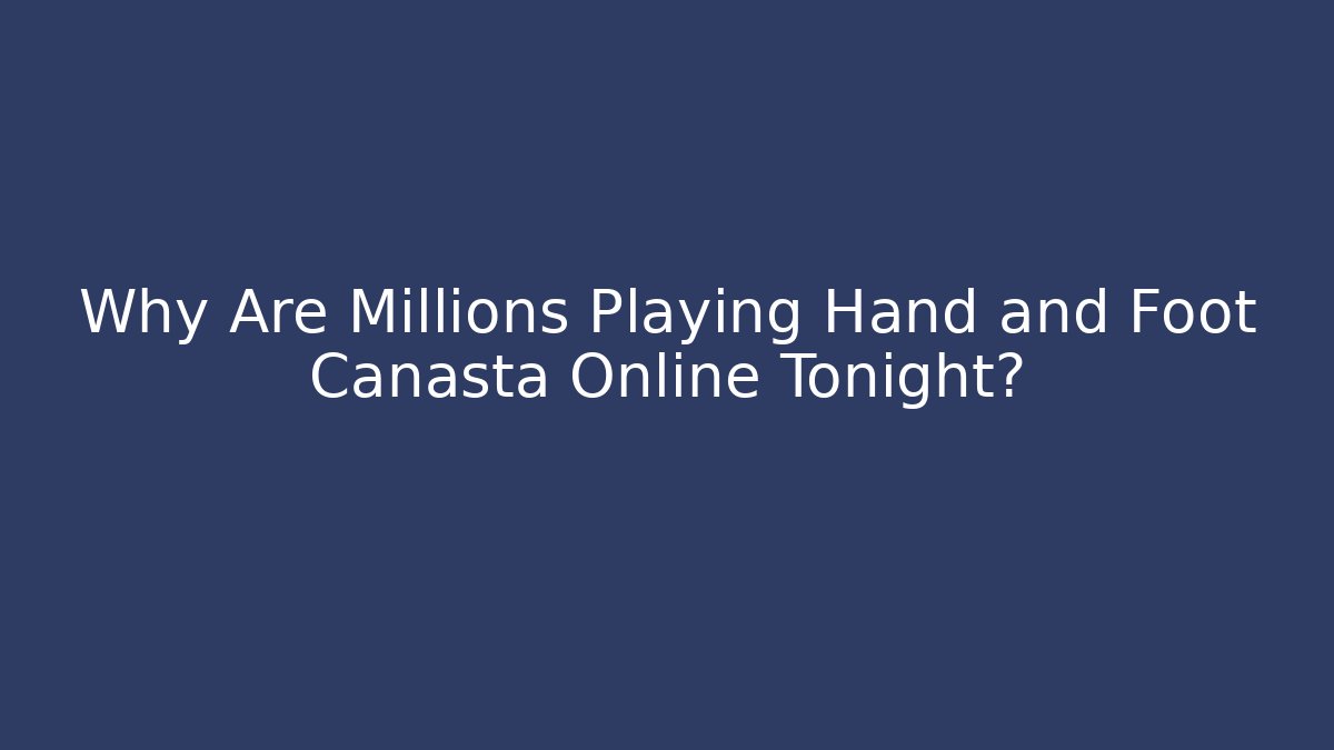 Why Are Millions Playing Hand and Foot Canasta Online Tonight?
