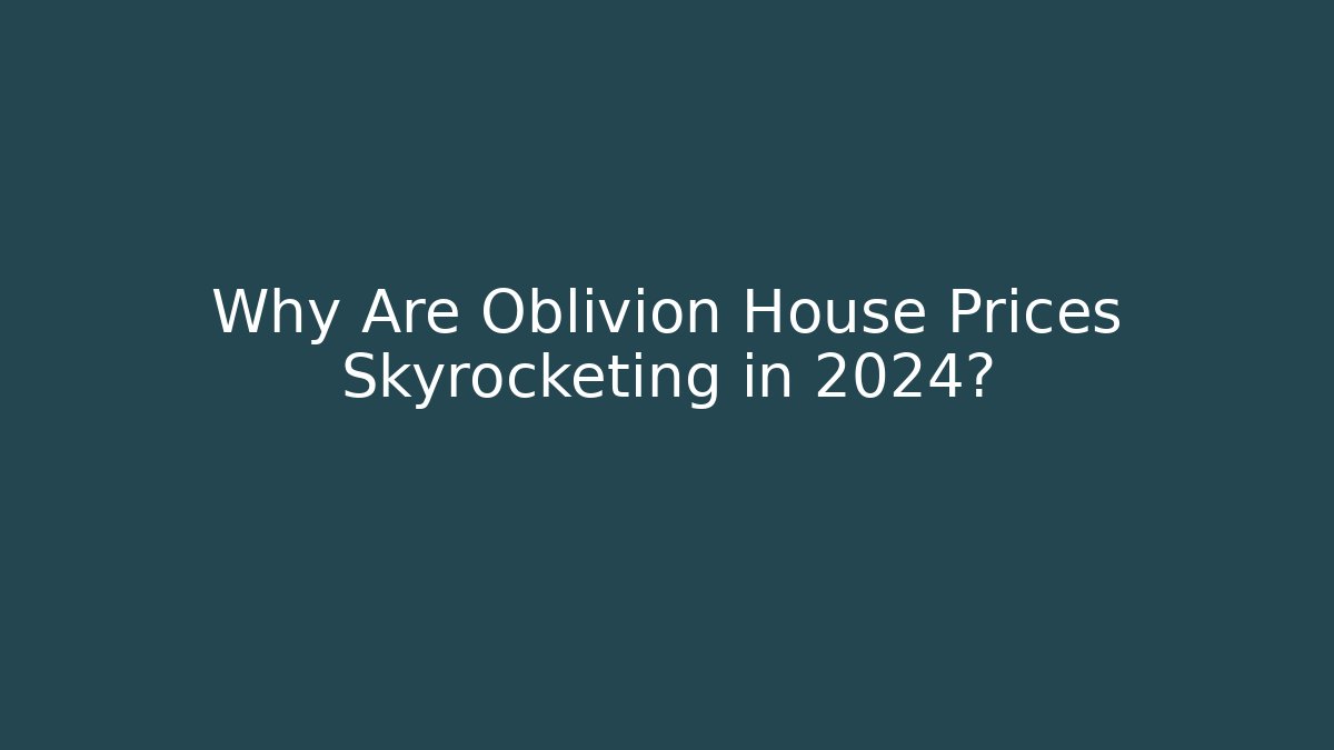 Why Are Oblivion House Prices Skyrocketing in 2024?