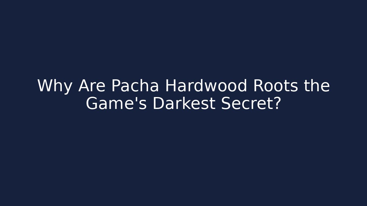 Why Are Pacha Hardwood Roots the Game's Darkest Secret?
