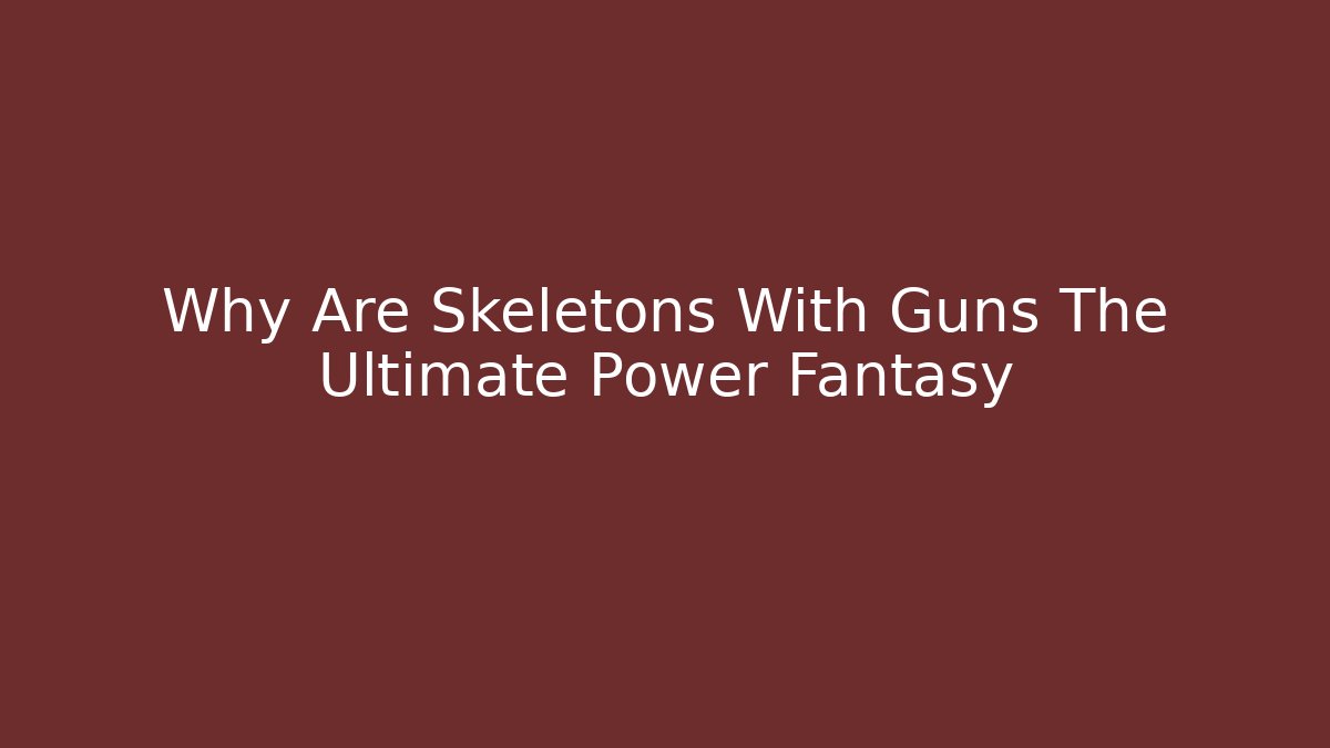 Why Are Skeletons With Guns The Ultimate Power Fantasy