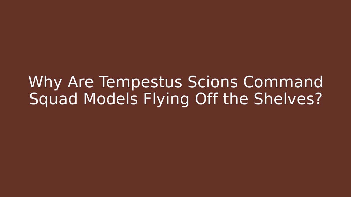 Why Are Tempestus Scions Command Squad Models Flying Off the Shelves?