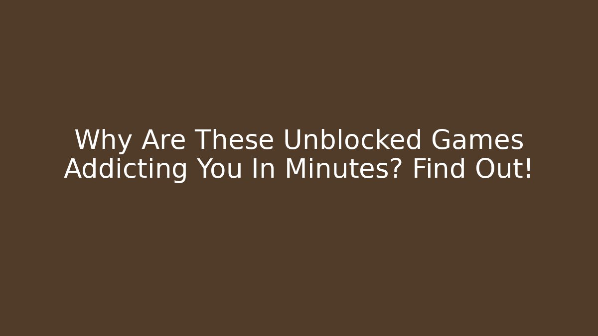 Why Are These Unblocked Games Addicting You In Minutes? Find Out!