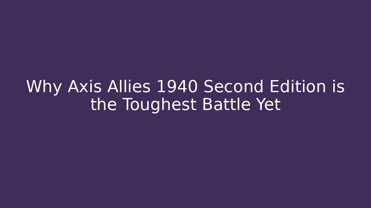Why Axis Allies 1940 Second Edition is the Toughest Battle Yet