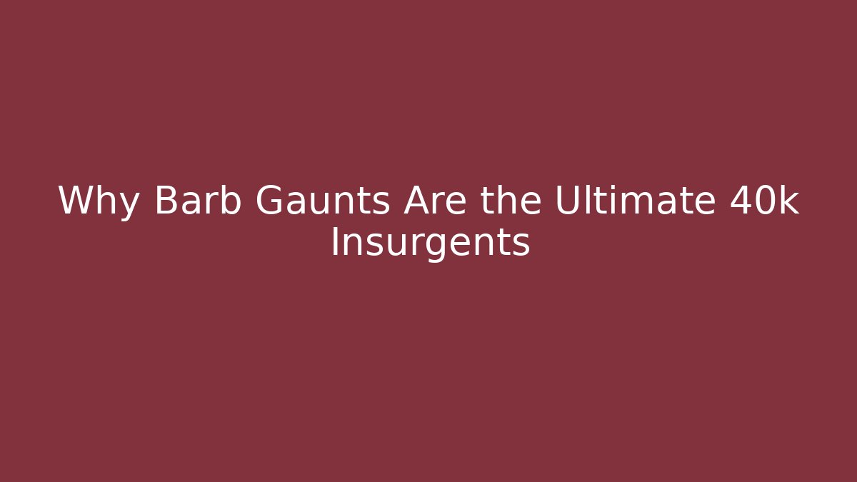 Why Barb Gaunts Are the Ultimate 40k Insurgents