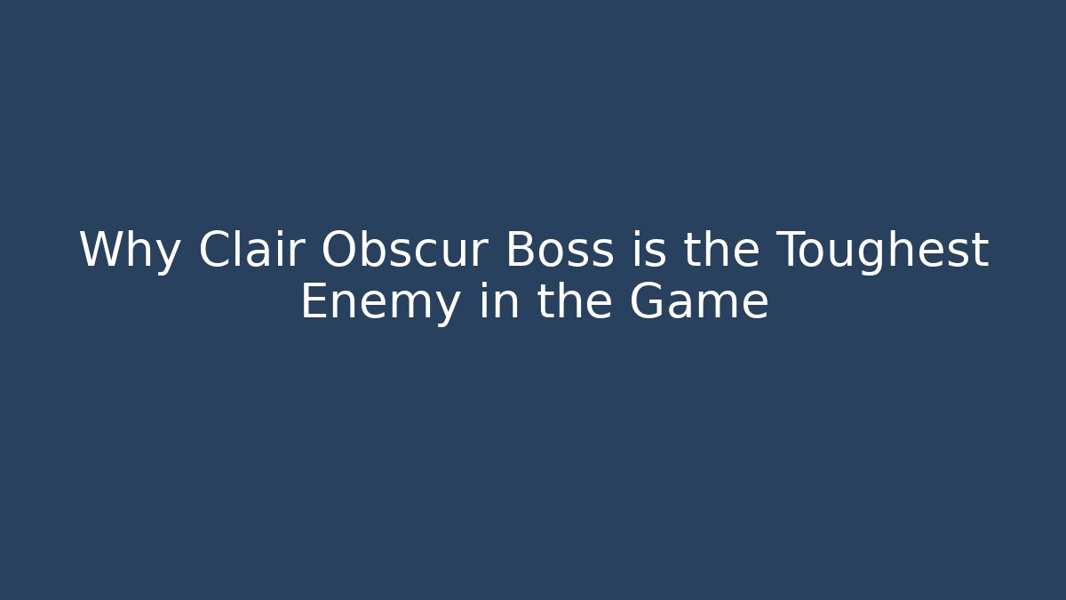 Why Clair Obscur Boss is the Toughest Enemy in the Game
