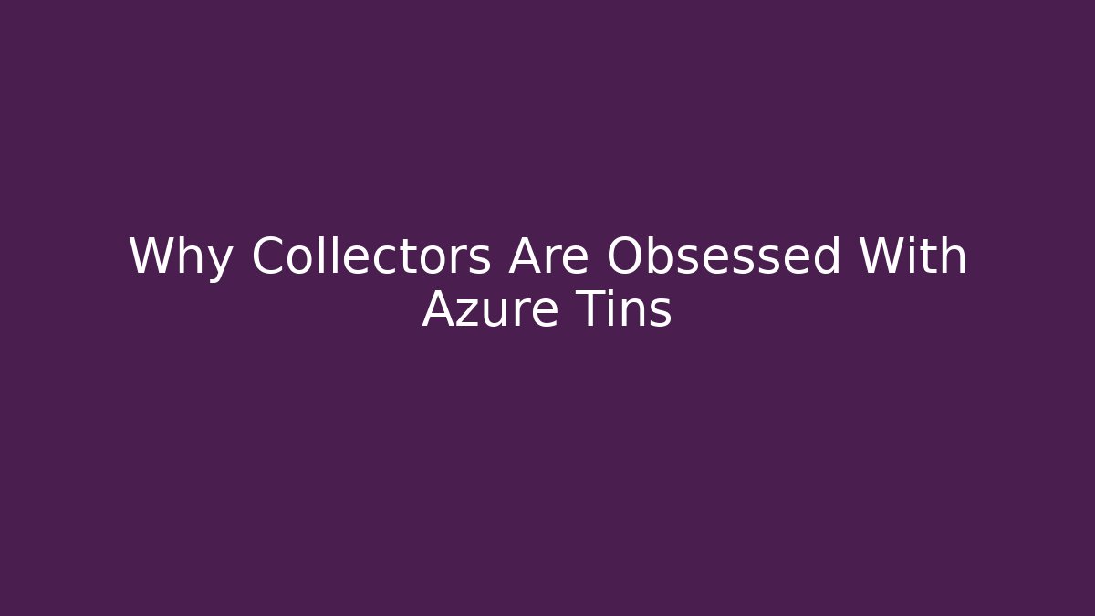 Why Collectors Are Obsessed With Azure Tins