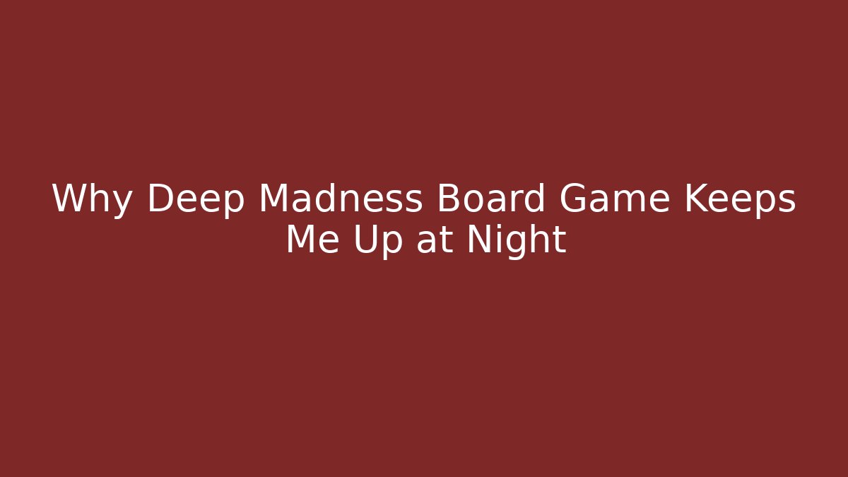 Why Deep Madness Board Game Keeps Me Up at Night