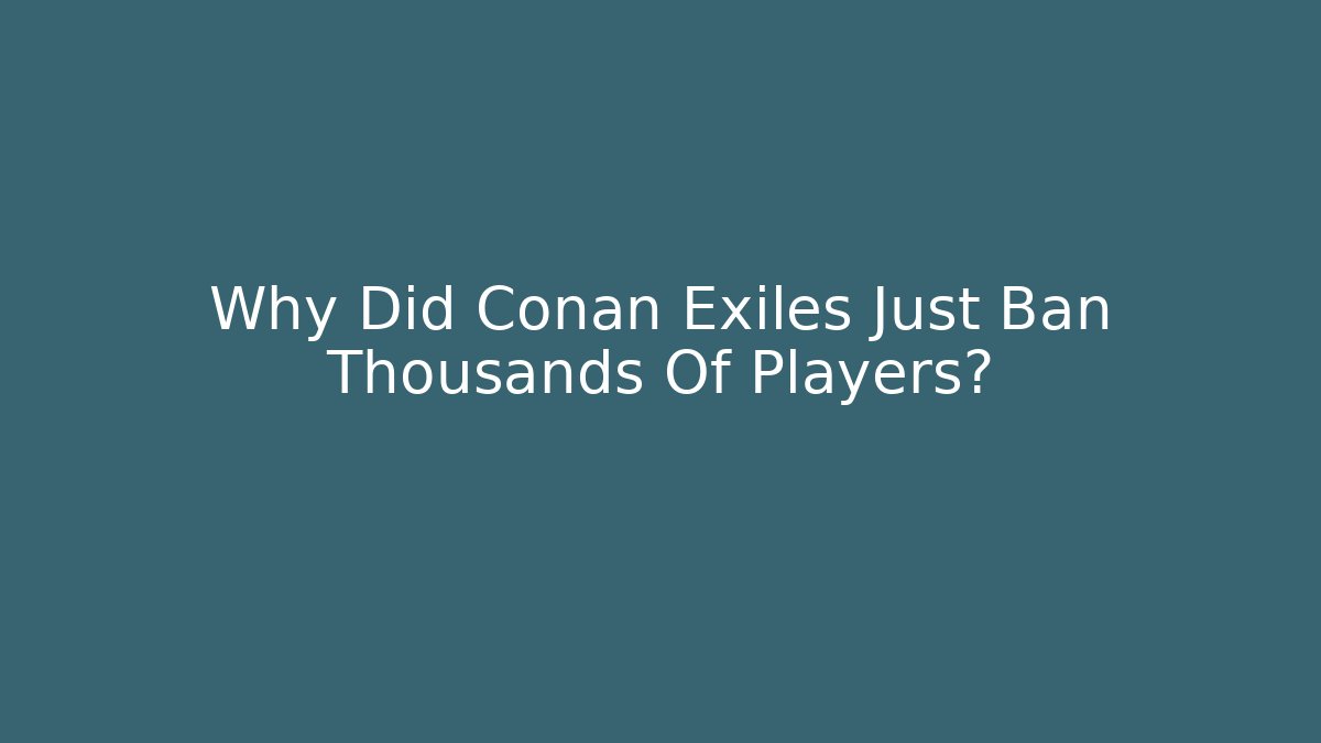 Why Did Conan Exiles Just Ban Thousands Of Players?