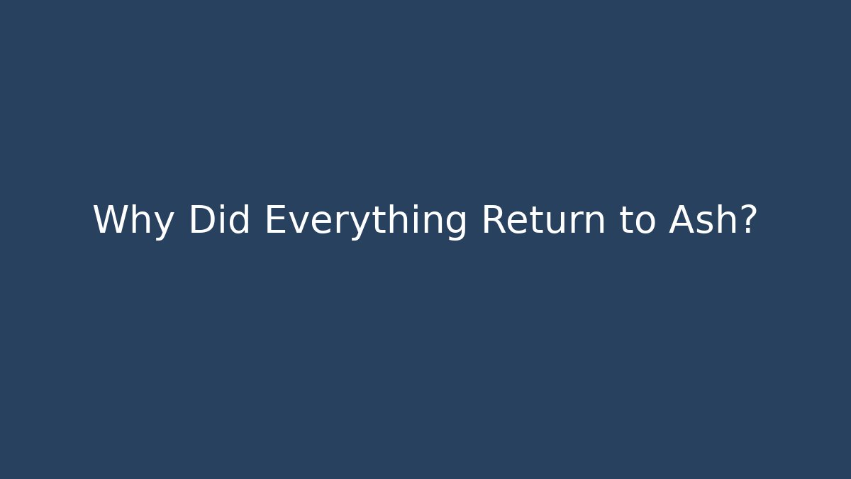 Why Did Everything Return to Ash?