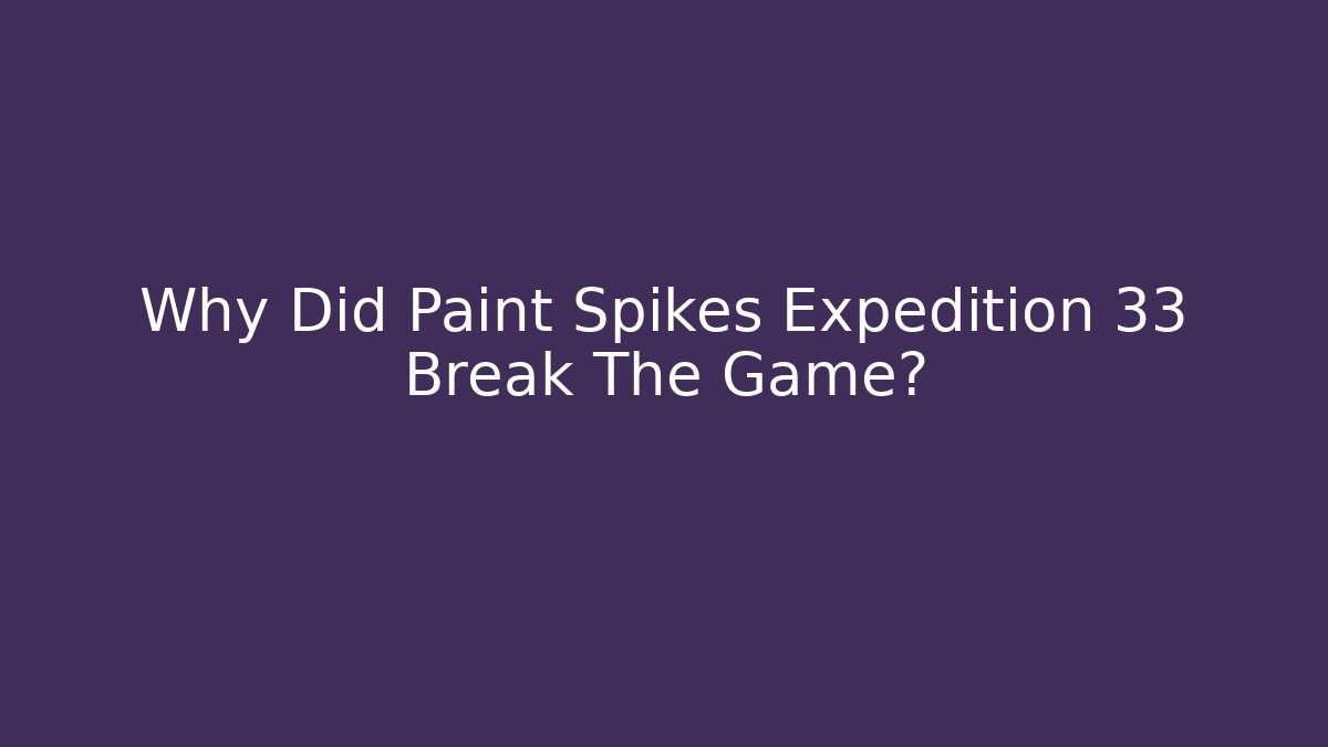 Why Did Paint Spikes Expedition 33 Break The Game?