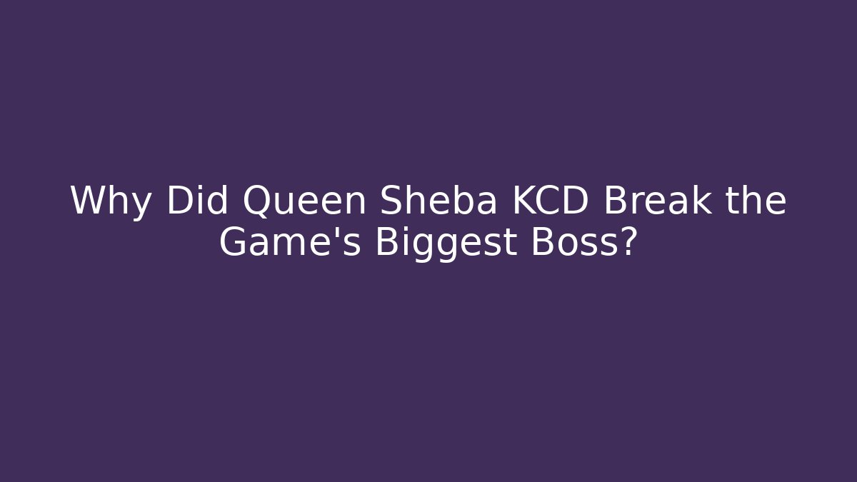 Why Did Queen Sheba KCD Break the Game’s Biggest Boss?