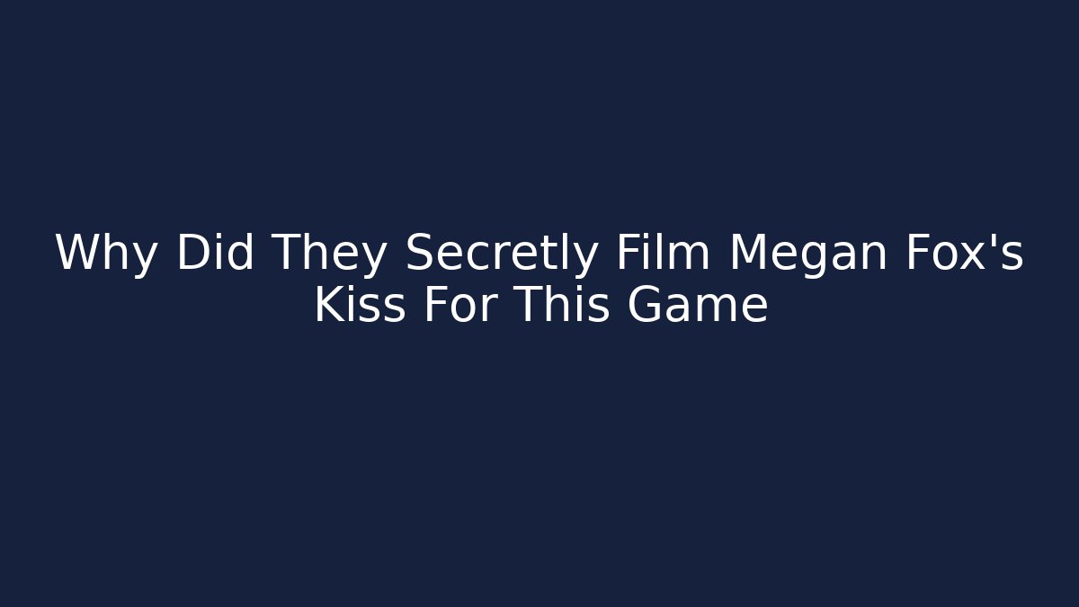 Why Did They Secretly Film Megan Fox's Kiss For This Game