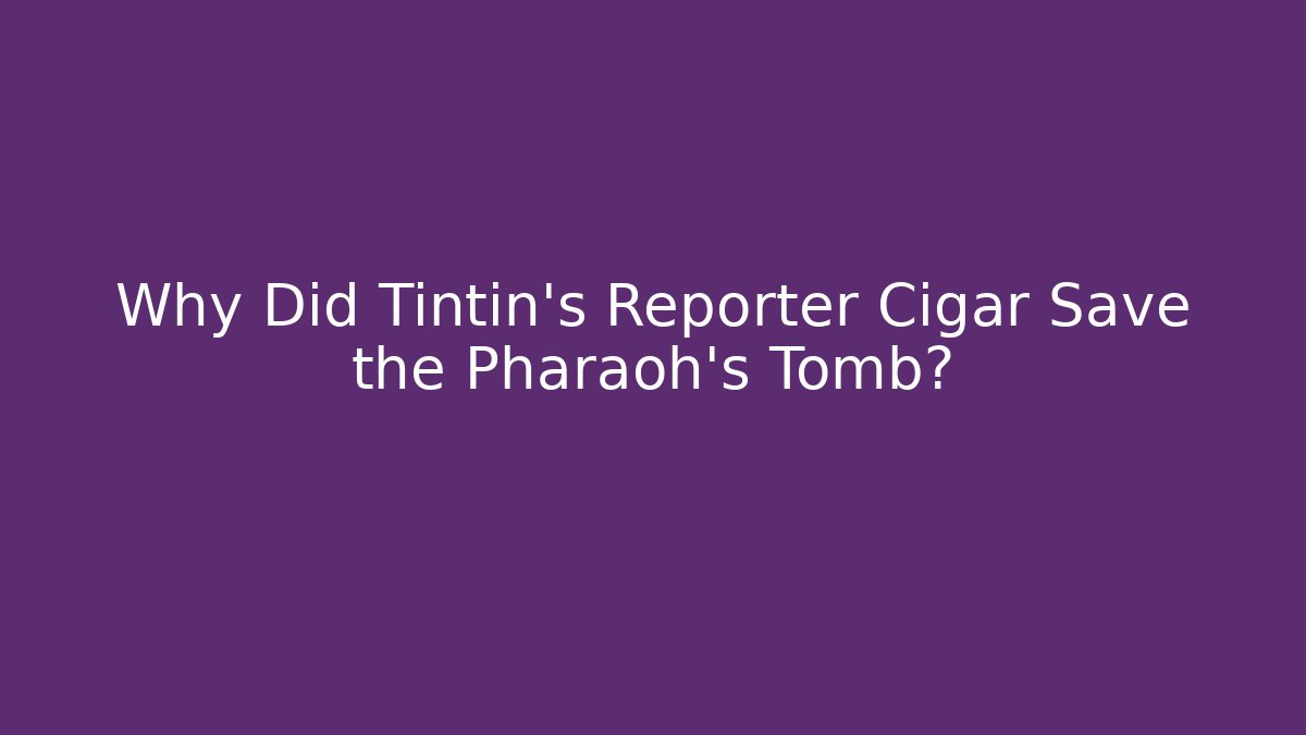 Why Did Tintin’s Reporter Cigar Save the Pharaoh’s Tomb?
