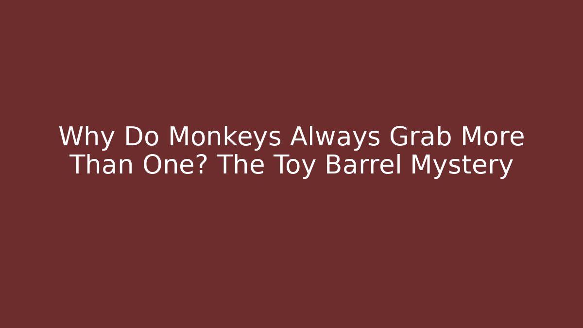 Why Do Monkeys Always Grab More Than One? The Toy Barrel Mystery