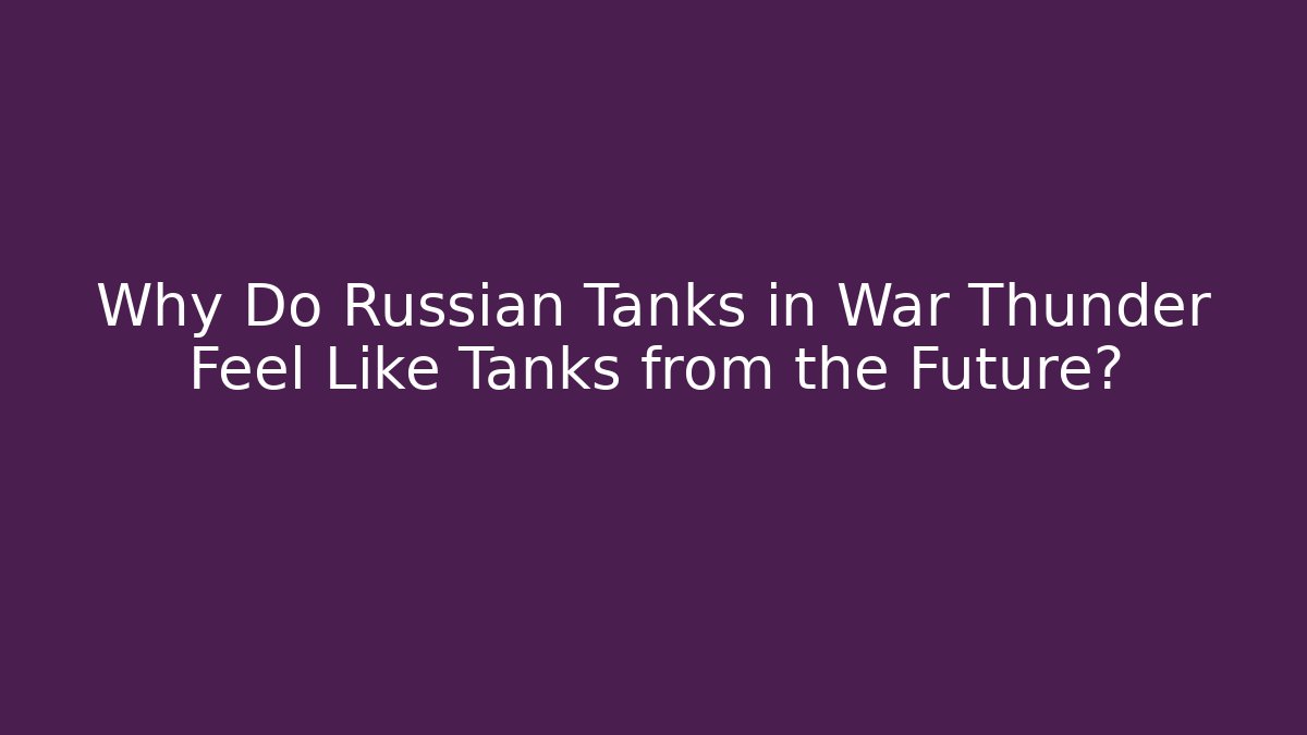 Why Do Russian Tanks in War Thunder Feel Like Tanks from the Future?