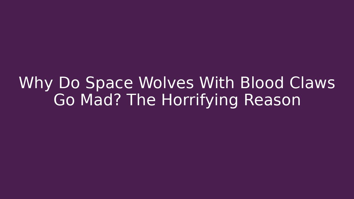 Why Do Space Wolves With Blood Claws Go Mad? The Horrifying Reason
