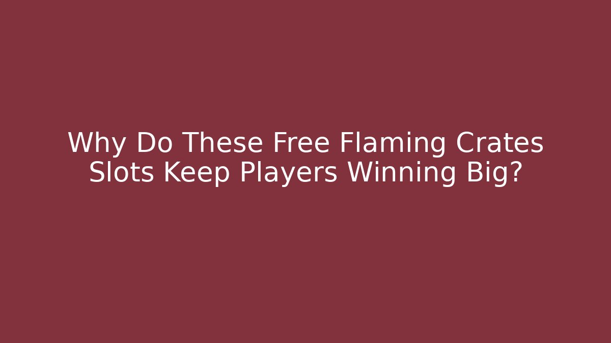 Why Do These Free Flaming Crates Slots Keep Players Winning Big?