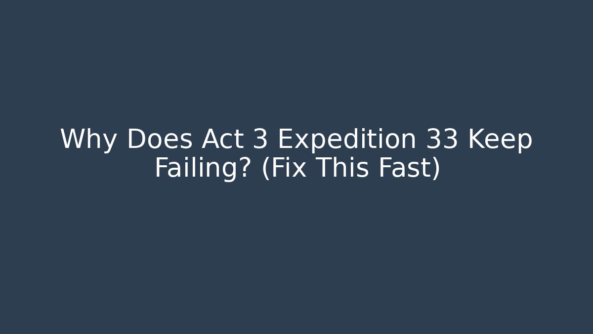 Why Does Act 3 Expedition 33 Keep Failing? (Fix This Fast)