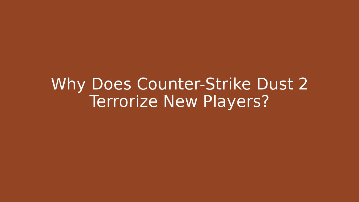 Why Does Counter-Strike Dust 2 Terrorize New Players?
