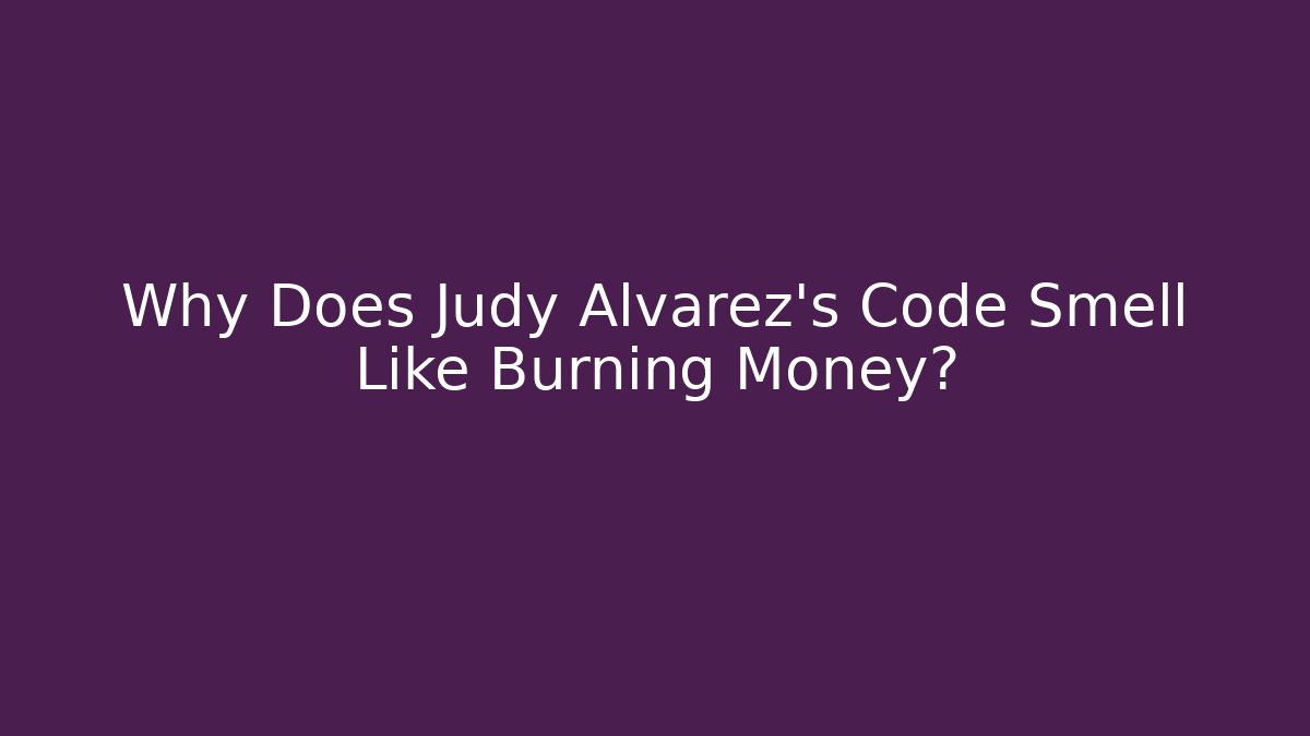 Why Does Judy Alvarez's Code Smell Like Burning Money?