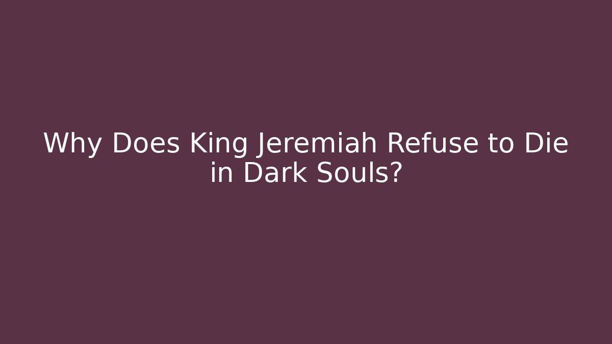 Why Does King Jeremiah Refuse to Die in Dark Souls?