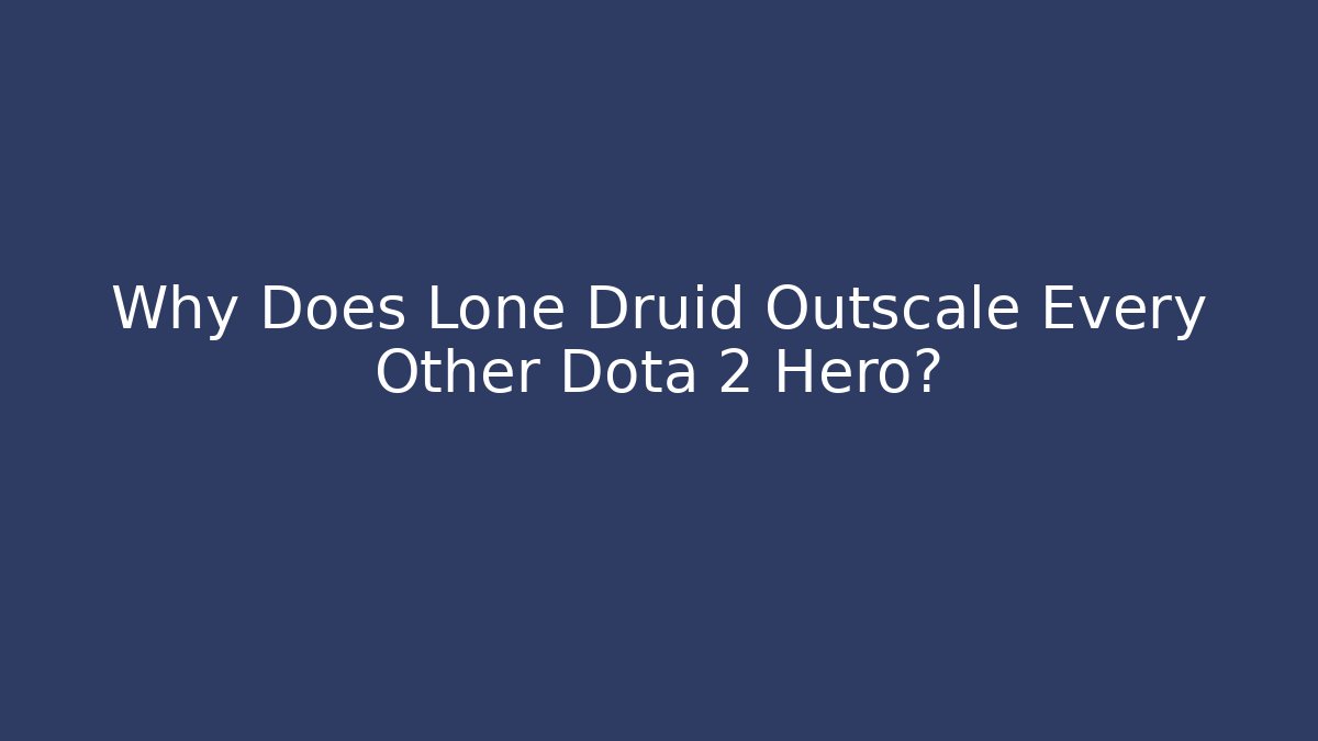 Why Does Lone Druid Outscale Every Other Dota 2 Hero?