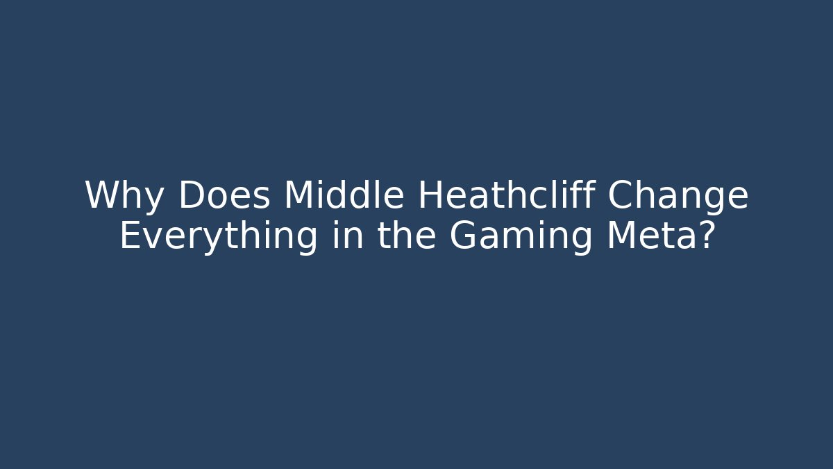 Why Does Middle Heathcliff Change Everything in the Gaming Meta? - Smart Esu
