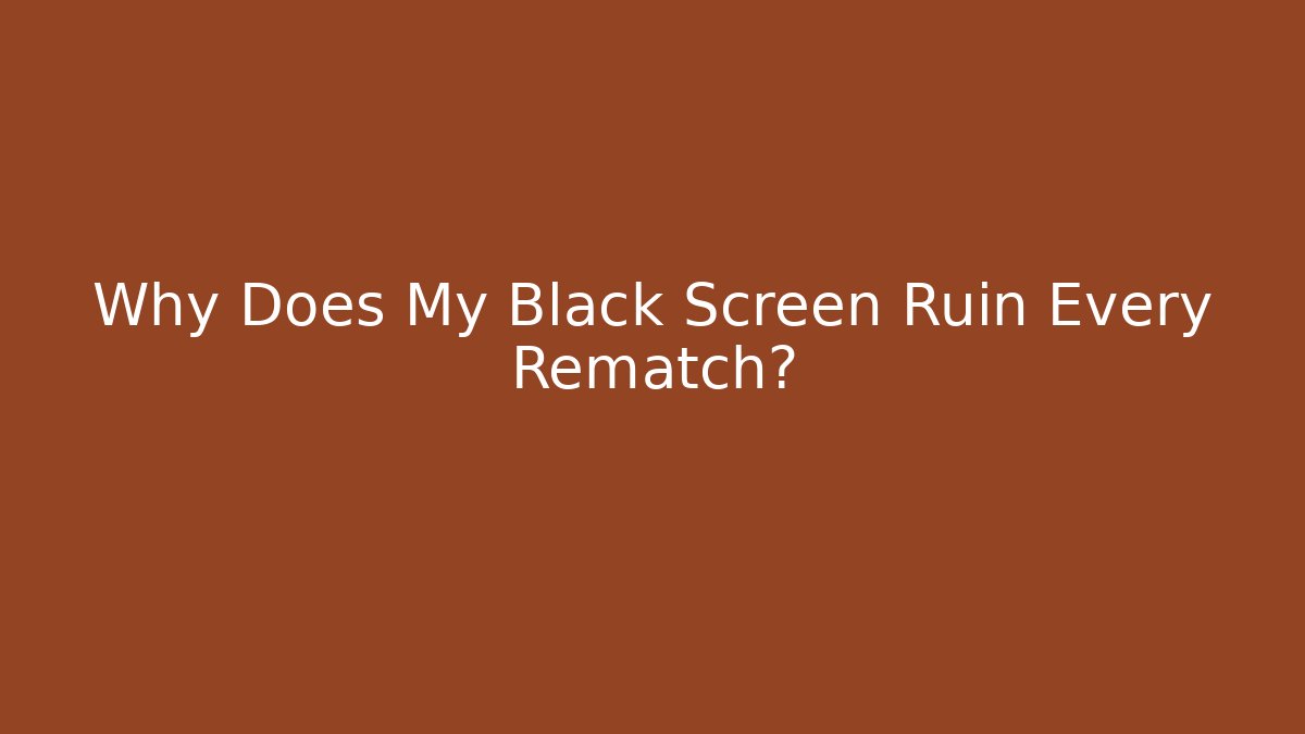 Why Does My Black Screen Ruin Every Rematch?