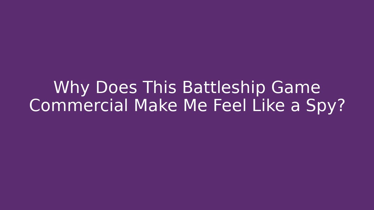 Why Does This Battleship Game Commercial Make Me Feel Like a Spy?