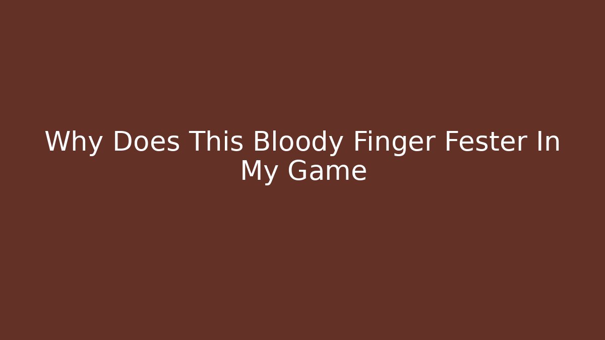 Why Does This Bloody Finger Fester In My Game