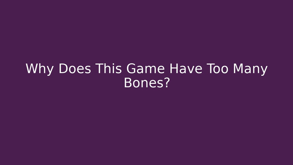 Why Does This Game Have Too Many Bones?