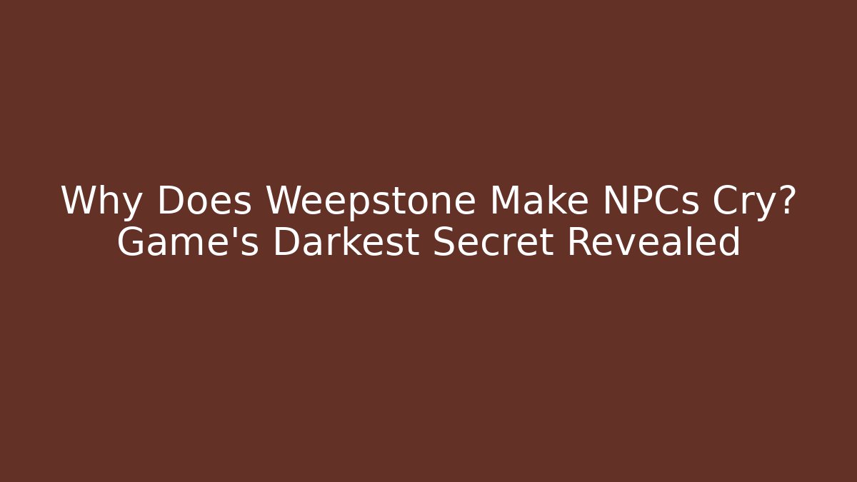 Why Does Weepstone Make NPCs Cry? Game's Darkest Secret Revealed