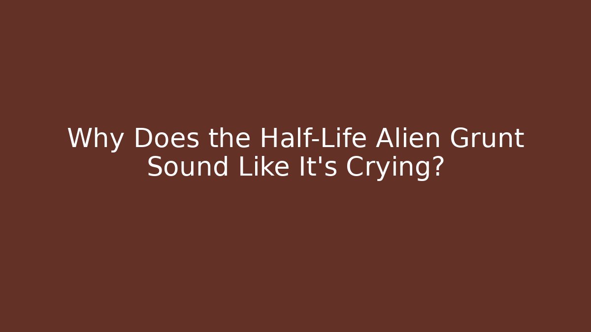 Why Does the Half-Life Alien Grunt Sound Like It’s Crying?