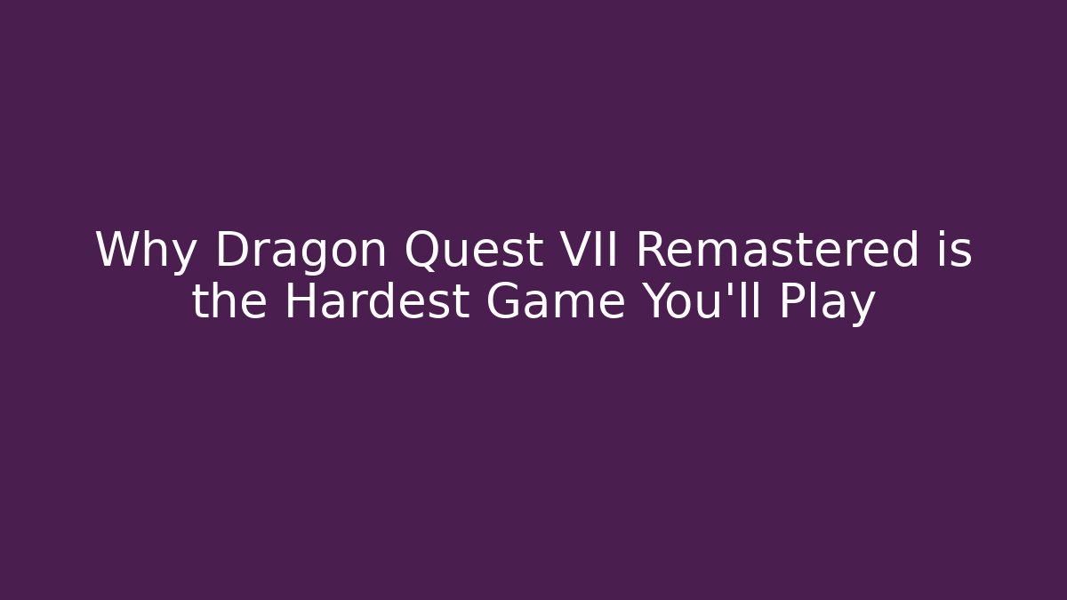 Why Dragon Quest VII Remastered is the Hardest Game You'll Play