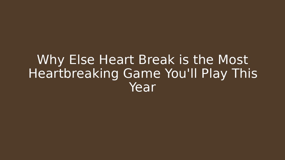 Why Else Heart Break is the Most Heartbreaking Game You'll Play This Year