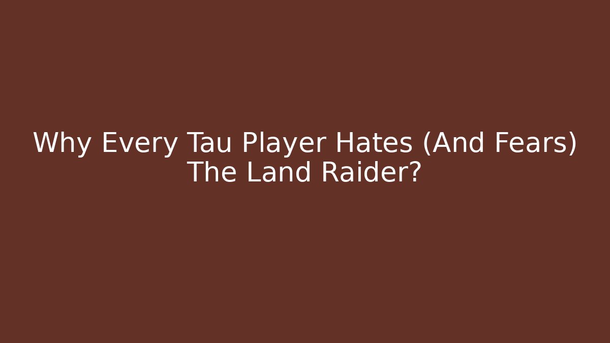 Why Every Tau Player Hates (And Fears) The Land Raider?