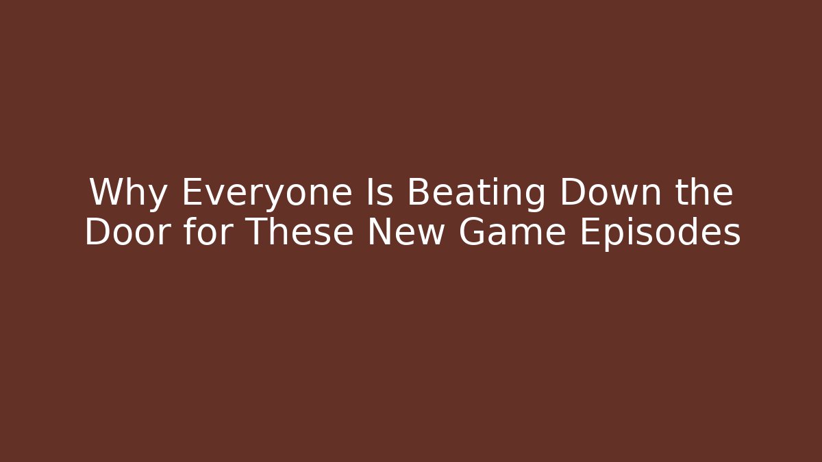 Why Everyone Is Beating Down the Door for These New Game Episodes