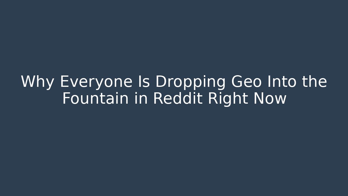 Why Everyone Is Dropping Geo Into the Fountain in Reddit Right Now