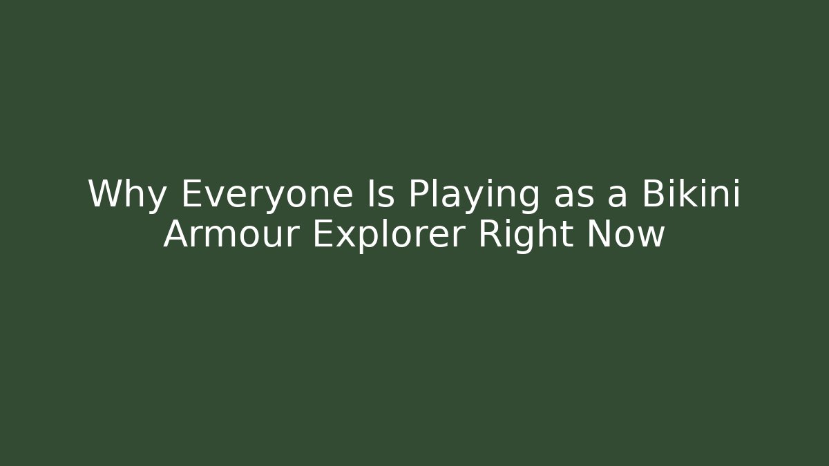 Why Everyone Is Playing as a Bikini Armour Explorer Right Now