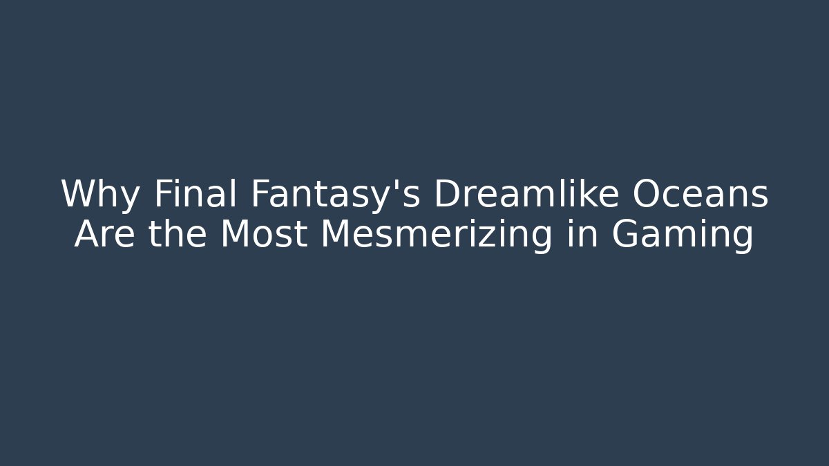 Why Final Fantasy's Dreamlike Oceans Are the Most Mesmerizing in Gaming