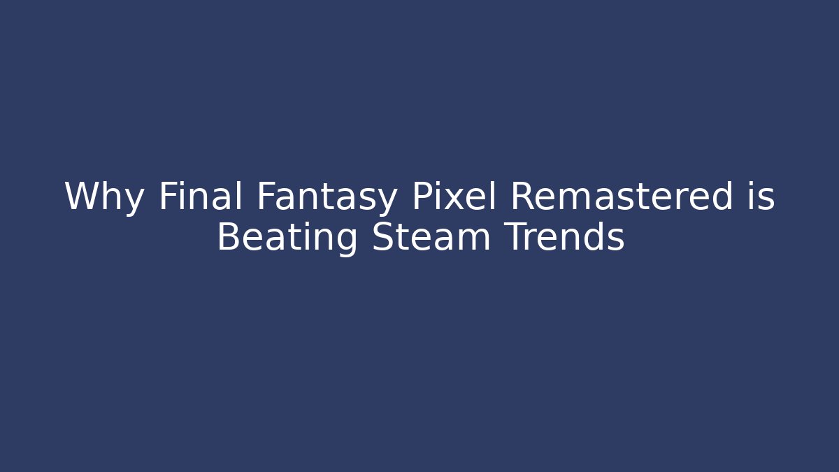 Why Final Fantasy Pixel Remastered is Beating Steam Trends