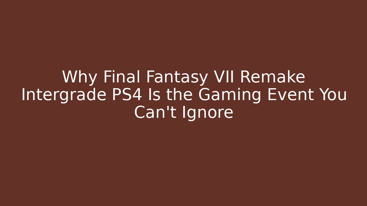 Why Final Fantasy VII Remake Intergrade PS4 Is the Gaming Event You Can't Ignore
