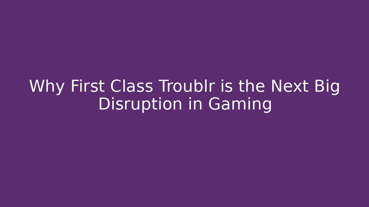 Why First Class Troublr is the Next Big Disruption in Gaming