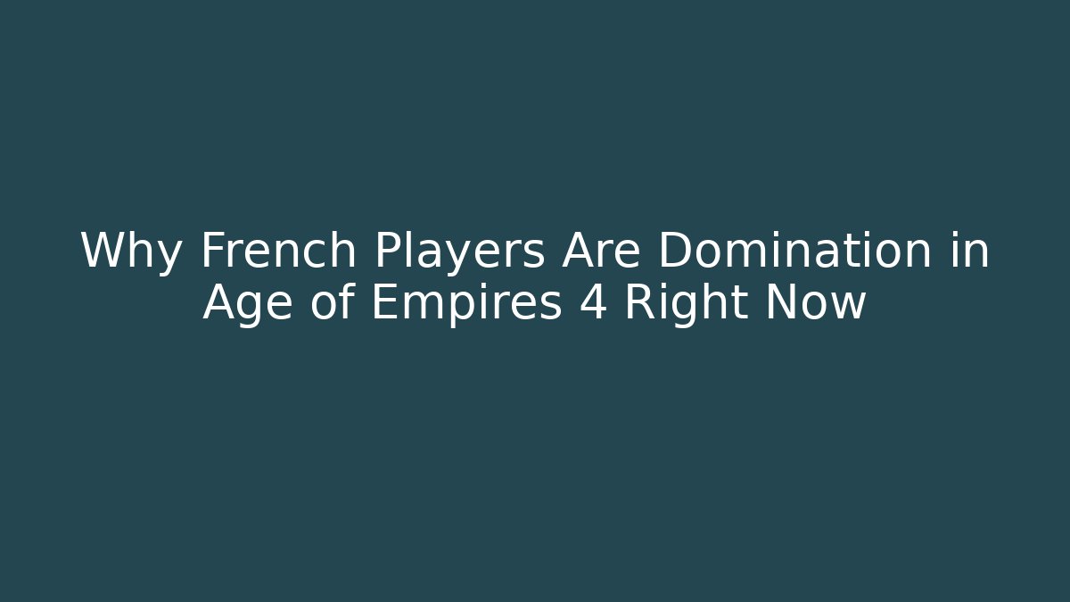 Why French Players Are Domination in Age of Empires 4 Right Now